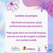 Card com fundo em furta-cor. Ao centro, um quadro com o texto: Lembre-se sempre: Não hesite em procurar ajuda profissional caso seja necessário. Pedir ajuda não é um sinal de fraqueza, mas sim um ato de coragem e cuidado com a própria saúde. No rodapé, as logomarcas da FADERS e do Governo do Estado, o futuro nos une e o símbolo da campanha, formado por um laço completado na parte inferior por um semicírculo com uma pérola dentro.