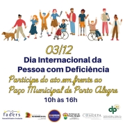 A imagem é um cartaz que promove o Dia Internacional da Pessoa com Deficiência, que ocorre em 03 de dezembro. O texto convida as pessoas a participarem de um ato em frente ao Paço Municipal de Porto Alegre, das 10h às 16h. Na parte superior do cartaz, há uma ilustração de várias pessoas com diferentes tipos de deficiência, incluindo uma pessoa com cão-guia, uma pessoa com prótese, e pessoas em cadeiras de rodas. Na parte inferior, há logotipos de várias organizações e instituições, incluindo Faders Acessibilidade e Inclusão, Secretaria de Desenvolvimento Social do Estado do Rio Grande do Sul, Coepede, Prefeitura de Porto Alegre, Comdepa, e Defensoria Pública do Estado do Rio Grande do Sul. Fim da Descrição