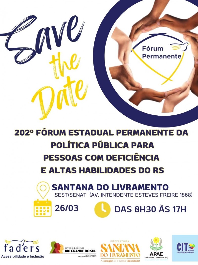 card- fundo branco - no canto direito no topo há um circulo com mãos e no centro a logo do Fórum Permanente - ao lado na esquerda está escrito em azul e amarelo "ISave the date" abaixo tem escrito 202º Fórum Estadual Permanente da Política Pública para pessoas com deficiencia e altas habilidade do rs- abaixo seguem as seguintes informações: local - SEST/SENAT - Av. Intendente Esteves 1868, dia 26/03 das 8h30 às 17H- abaixo as logos da Faders, Sec. de Desenvolvimento Social RS, Prefeitura de Santa ado Livramento, Apae e Cit ambas de Santa do Livramento. Fim da Descrição