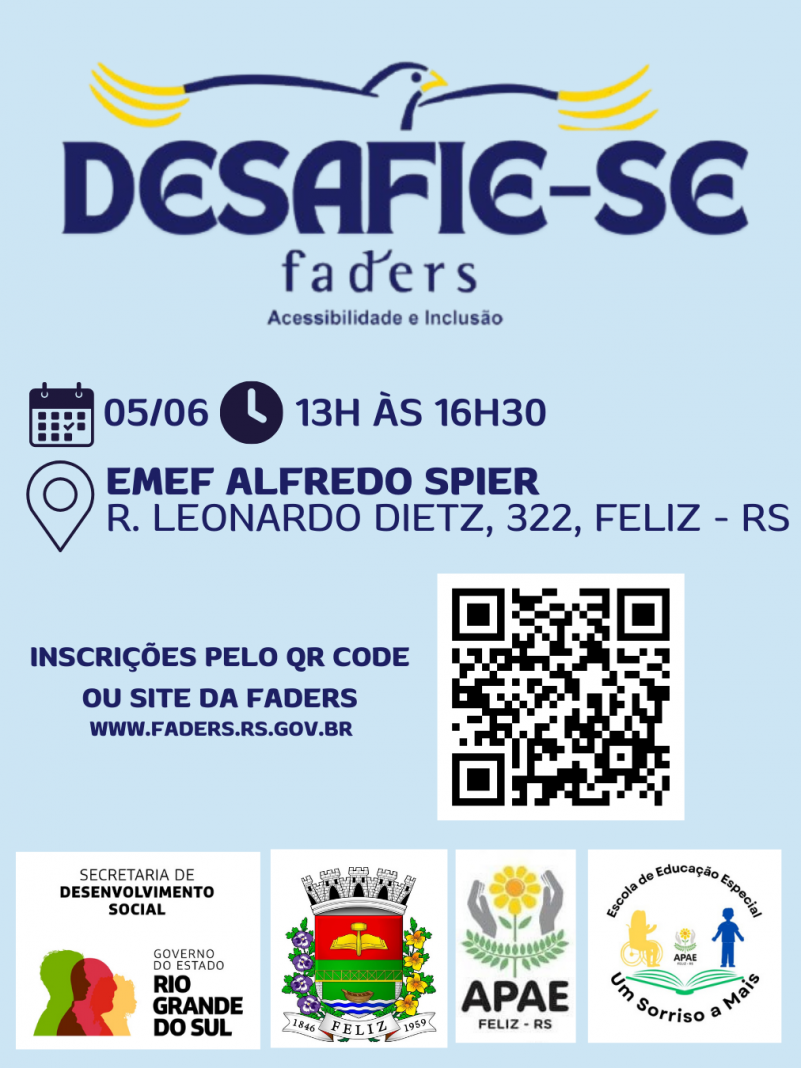 Card com fundo azul claro- no topo centralizado a logo do Desafie-se Faders - abaixo: horário, data e local do evento: 05/06, 13h às 16h30 na EMEF Alfredo Spier ( R. Leonardo Dietz, 322, Feliz RS) - abaixo a direita um qr code e a esquerda escrito -Inscrições pelo QR code ou site da Faders www.faders.rs.gov.br - abaixo as logos da Secreatria de Desenvolvimento Social RS, Prefeitura de Feliz, Apae e Escola de Educação Especial Um sorriso a mais, ambas de Feliz. Fim da descrição
