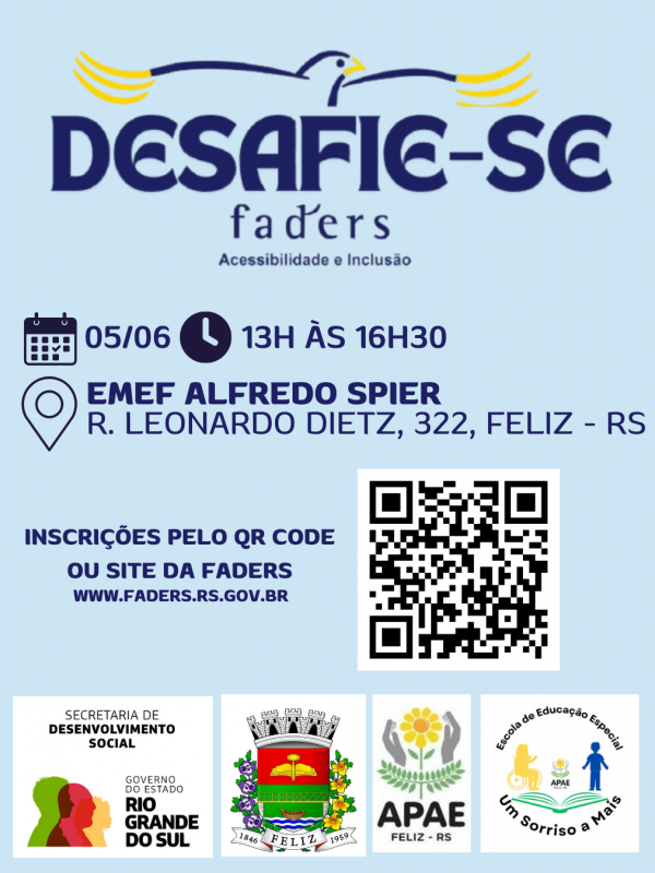 Card com fundo azul claro- no topo centralizado a logo do Desafie-se Faders - abaixo: horário, data e local do evento: 05/06, 13h às 16h30 na EMEF Alfredo Spier ( R. Leonardo Dietz, 322, Feliz RS) - abaixo a  direita um qr code e a esquerda escrito -Inscrições pelo QR code ou site da Faders www.faders.rs.gov.br - abaixo as logos da Secreatria de Desenvolvimento Social RS, Prefeitura de Feliz, Apae e Escola de Educação Especial Um sorriso a mais, ambas de Feliz. Fim da descrição