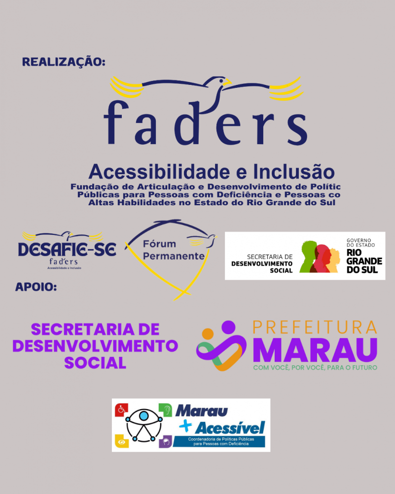 Card- fundo cinza claro - acima do lado direito está escrito em azul escuro:
Realização: abaixo seguem as logos da Faders, Secretaria de Desenvolvimento Social RS,Dórum Permanente Faders e Desafie-se.
Abaixo tem escrito- Apoio: e então seguem as seguintes logos:
Secretaria de Desenvolvimento Social de Marau - Prefeitura de Marau e Coordenadoria de Acessibilidade de Marau