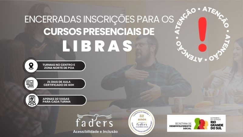 Imagem com fundo de sala de aula. &Agrave; esquerda, uma mulher de cabelos claros est&aacute; em p&eacute;, fazendo sinais em Libras com as m&atilde;os. &Agrave; direita, um homem sentado tamb&eacute;m realiza um sinal com as m&atilde;os, observando atentamente. Ao fundo, h&aacute; um quadro branco e parede em tom amarelo.

Sobre a imagem, texto em destaque informa:
&ldquo;ENCERRADAS Inscri&ccedil;&otilde;es  para o curso presencial de Libras&rdquo;.

Outras informa&ccedil;&otilde;es no card:

Turmas no Centro e Zona Norte de Porto Alegre

21 dias de aula &ndash; Certificado de 60h

Apenas 30 vagas para cada turma
Na parte inferior, aparecem as logomarcas da Faders &ndash; Acessibilidade e Inclus&atilde;o, selo de 52 anos da institui&ccedil;&atilde;o, Secretaria de Desenvolvimento Social e Governo do Estado do Rio Grande do Sul.