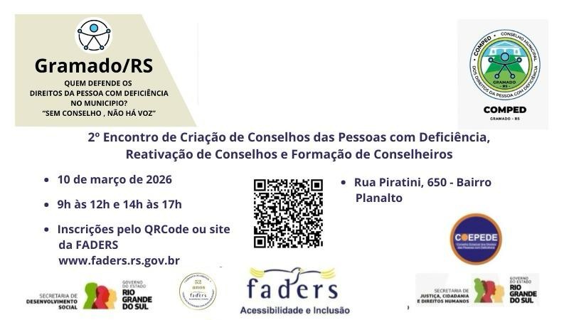 &ldquo;2&ordm; Encontro para Cria&ccedil;&atilde;o e Fortalecimento dos Conselhos Municipais dos Direitos das Pessoas com Defici&ecirc;ncia&rdquo;, destacando a import&acirc;ncia da exist&ecirc;ncia de conselhos para garantir representa&ccedil;&atilde;o e defesa desses direitos.
Elementos principais do card
- T&iacute;tulo do evento: em destaque, refor&ccedil;ando a tem&aacute;tica da inclus&atilde;o e participa&ccedil;&atilde;o social.
- Slogan: &ldquo;SEM CONSELHO, N&Atilde;O H&Aacute; VOZ&rdquo;, enfatizando a necessidade de representa&ccedil;&atilde;o institucional.
- Informa&ccedil;&otilde;es pr&aacute;ticas:
- Data: 10 de mar&ccedil;o de 2026
- Hor&aacute;rio: 9h &agrave;s 12h e 14h &agrave;s 17h
- Local: APAE de Gramado (Rua Piratini, 650 - Bairro Planalto)
- Inscri&ccedil;&otilde;es: via QR Code ou pelo site da Faders (www.faders.rs.gov.br (faders.rs.gov.br in Bing))
- Logos de apoio: COMPEDE Gramado - RS, COEPEDE, Faders (Acessibilidade e Inclus&atilde;o), Secretaria de Desenvolvimento Social e Governo do Estado do Rio Grande do Sul.
- Destaque adicional: selo comemorativo de 52 anos da Faders &ndash; Garantia de Direitos.