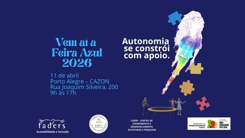 Card de divulga&ccedil;&atilde;o da Feira Azul 2026 com fundo azul escuro. &Agrave; esquerda, em destaque, aparece o texto: &ldquo;Autonomia se constr&oacute;i com apoio. Vem a&iacute; a Feira Azul 2026&rdquo;. 
Abaixo informa&ccedil;&otilde;es do evento: &ldquo;11 de abril, Porto Alegre &ndash; CAZON ( Rua Joaquim Silveira,200 Porto Alegre), das 9h &agrave;s 17h Toda a comunidade est&aacute; convidada.&rdquo;.  
No lado direito do card h&aacute; uma ilustra&ccedil;&atilde;o art&iacute;stica de uma menina com express&atilde;o serena e sorrindo, com cabelos longos ao vento. O corpo da personagem &eacute; pintado em aquarela com tons de azul, verde, amarelo e roxo, dando a impress&atilde;o de leveza e movimento. Ao redor da figura aparecem pe&ccedil;as de quebra-cabe&ccedil;a coloridas, s&iacute;mbolo frequentemente associado &agrave; conscientiza&ccedil;&atilde;o sobre o autismo.
Ela esta "voando" impulsionada por tr&ecirc;s adultos que a incentivam ao redor da cama el&aacute;stica, demonstrando a rede de apoio que a pessoa com TEA tem ao seu redor.
Na parte inferior do card aparecem os logotipos institucionais da Faders &ndash; Acessibilidade e Inclus&atilde;o, do CADEP (Centro de Atendimento e Desenvolvimento de Estudos e Pesquisas), o selo comemorativo de 52 anos da Faders, al&eacute;m dos logotipos da Secretaria de Desenvolvimento Social e do Governo do Estado do Rio Grande do Sul. Fim da descri&ccedil;&atilde;o
