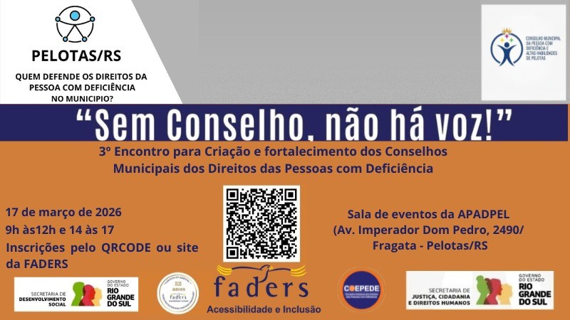 Descri&ccedil;&atilde;o: &ldquo;3&ordm; Encontro para Cria&ccedil;&atilde;o e Fortalecimento dos Conselhos Municipais dos Direitos das Pessoas com Defici&ecirc;ncia&rdquo;
- Informa&ccedil;&otilde;es pr&aacute;ticas:
- Data: 17 de mar&ccedil;o de 2026
- Hor&aacute;rio: 9h &agrave;s 12h e 14h &agrave;s 17h
- Local: SALA DE EVENTOS DA APADPEL ( AV IMPERADOR DOM PEDRO 2490/ FRAGATA- PELOTAS )
- Inscri&ccedil;&otilde;es: via QR Code ou pelo site da Faders www.faders.rs.gov.br
- Logos de apoio: COMPEDE Gramado - RS, COEPEDE, Faders (Acessibilidade e Inclus&atilde;o), Secretaria de Desenvolvimento Social e Governo do Estado do Rio Grande do Sul.
