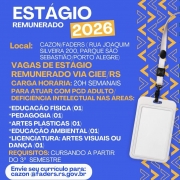 Card digital com fundo azul e elementos gr&aacute;ficos em amarelo nas laterais direitas. Na parte superior, em destaque, o texto &ldquo;Est&aacute;gio Remunerado 2026&rdquo;. Abaixo, &agrave; esquerda, aparecem as informa&ccedil;&otilde;es da vaga: local &ldquo;CAZON/FADERS&rdquo;, na Rua Joaquim Silveira, 200, bairro Parque S&atilde;o Sebasti&atilde;o, em Porto Alegre.

O card informa vagas de est&aacute;gio remunerado via CIEE/RS, com carga hor&aacute;ria de 20 horas semanais, para atuar com pessoas com defici&ecirc;ncia intelectual adultas. As &aacute;reas dispon&iacute;veis s&atilde;o: Educa&ccedil;&atilde;o F&iacute;sica, Pedagogia, Artes Pl&aacute;sticas, Educa&ccedil;&atilde;o Ambiental e Licenciatura em Artes Visuais ou Dan&ccedil;a, com uma vaga para cada &aacute;rea.

Mais abaixo, o texto destaca como requisito estar cursando a partir do 3&ordm; semestre. Em seguida, h&aacute; um campo branco arredondado com o e-mail para envio de curr&iacute;culo: &ldquo;cazon@faders.rs.gov.br&rdquo;.

No lado direito da imagem h&aacute; a ilustra&ccedil;&atilde;o de um crach&aacute; branco pendurado por uma fita cinza e preta. Na parte inferior aparecem os logotipos da Faders Acessibilidade e Inclus&atilde;o, o selo de 52 anos da institui&ccedil;&atilde;o e a marca do Governo do Estado do Rio Grande do Sul, vinculada &agrave; Secretaria de Desenvolvimento Social.